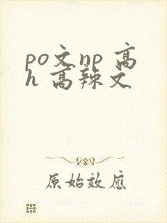 po文np 高h 高辣文