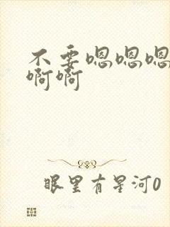 不要嗯嗯嗯啊啊啊啊