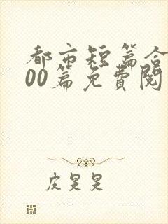 都市短篇合集500篇免费阅读完结