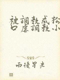 被调教成松货重口虐调教小说推荐