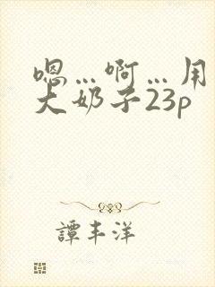 嗯…啊…用力操大奶子23p封面