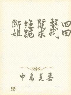 断绝关系四个姐姐跪求我回家短剧