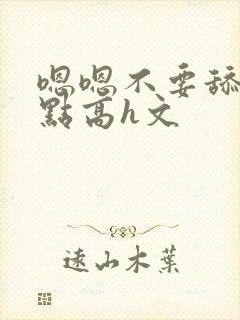 嗯嗯不要舔用力点高h文