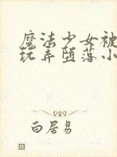 魔法少女被触手玩弄堕落小说