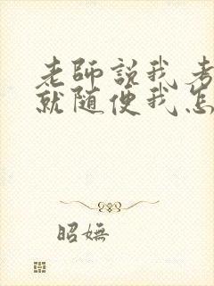 老师说我考好了就随便我怎样