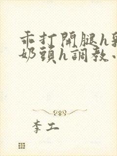 乖打开腿h乳夹奶头h调教小说