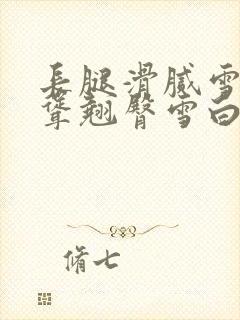 长腿滑腻雪白高耸翘臀雪白挺进