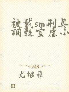 被戴sm刑具尽调教室虐小说