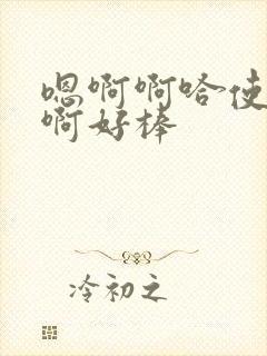 嗯啊啊哈使劲唔啊好棒