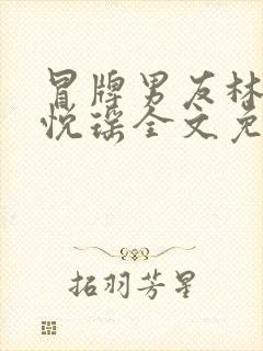 冒牌男友林天顾悦瑶全文免费阅读最新章节