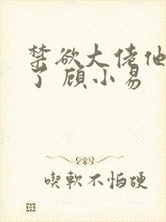 禁欲大佬他沦陷了 顾小易