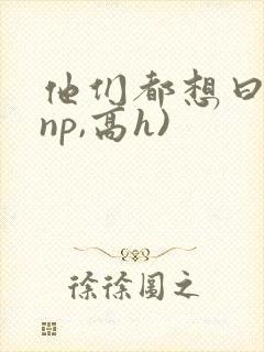 他们都想曰她(np,高h)