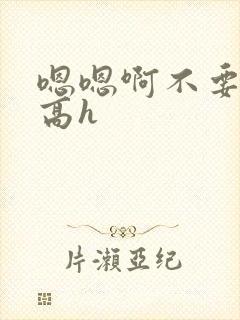 嗯嗯啊不要嗯啊高h