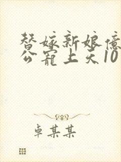 替嫁新娘亿万老公宠上天10