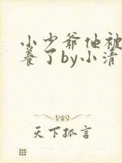 小少爷他被迫圈养了by小清泉最新章节