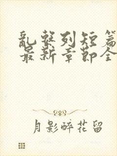 乱系列短篇辣文最新章节全文阅读