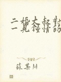 二婚大叔对女主一见钟情的甜宠文