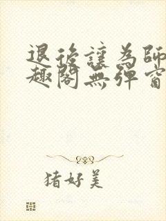 退后让为师来笔趣阁无弹窗