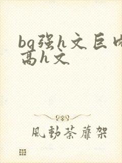 bg强h文巨肉高h文