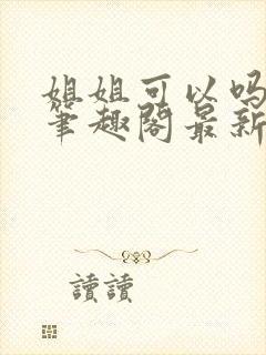 姐姐可以吗小说笔趣阁最新章节更新