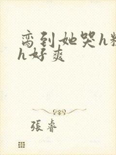 脔到她哭h粗话h好爽