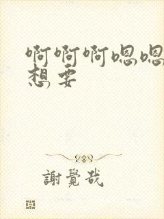 啊啊啊嗯嗯嗯我想要