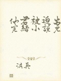 仙君被迫出轨了完结小说免费阅读