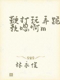 鞭打玩弄跪趴调教嗯啊m