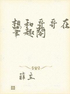 想和哥哥在一起笔趣阁