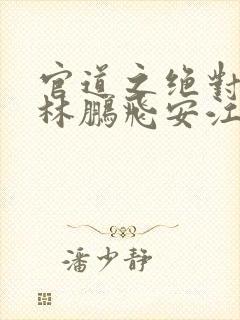 官道之绝对权力林鹏飞安江正版小说免费阅读