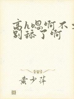 高h嗯啊不要了别舔了啊