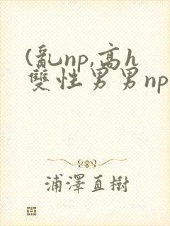 (乱np,高h双性男男np