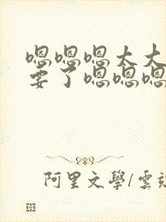 嗯嗯嗯太大了不要了嗯嗯嗯嗯啊啊啊封面