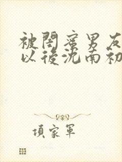 被闺蜜男友上错以后沈南初