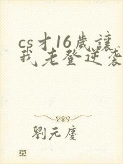 cs才16岁让我老登逆袭笔趣阁