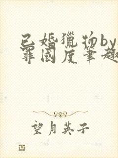 已婚猎物by无罪国度笔趣阁全文阅读