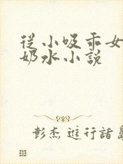 从小吸乖女的嫩奶水小说