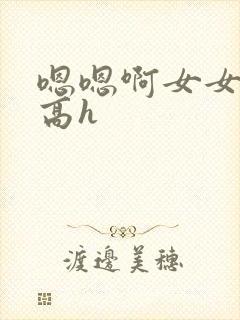 嗯嗯啊女女np高h