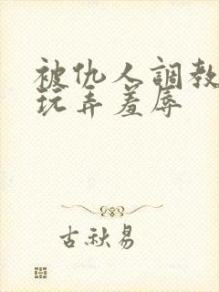 被仇人调教沦落玩弄羞辱