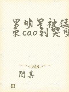 男明星被猛男房东cao到哭双性