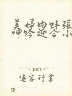 美妇肉蚌张开腿呻吟迎合小说