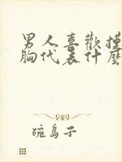 男人喜欢摸你的胸代表什么心理