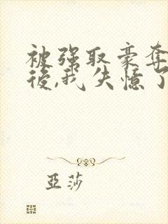 被强取豪夺多年后,我失忆了