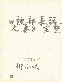 w被部长玩弄的人妻》完整版