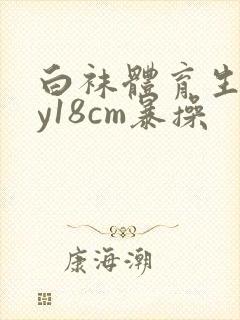 白袜体育生gay18cm暴操