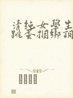 清纯女学生白丝跳蛋捆绑调教小说