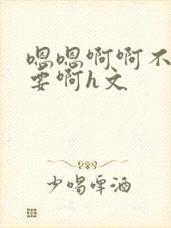 嗯嗯啊啊不别不要啊h文