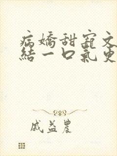 病娇甜宠文已完结一口气更到底