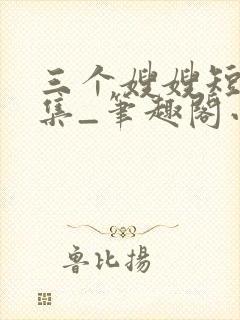 三个嫂嫂短篇合集_笔趣阁小说