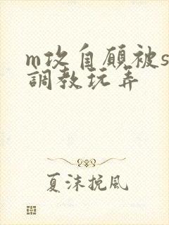 m攻自愿被s受调教玩弄